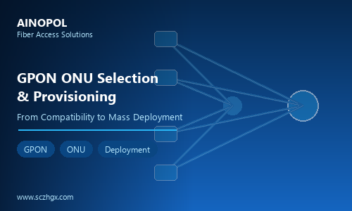 Small ISP GPON ONU Selection and Activation Guide: From Compatibility to Batch Deployment